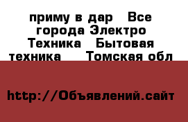 приму в дар - Все города Электро-Техника » Бытовая техника   . Томская обл.